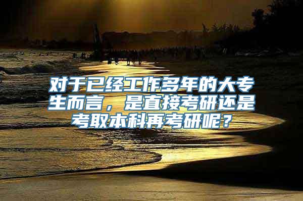 对于已经工作多年的大专生而言，是直接考研还是考取本科再考研呢？