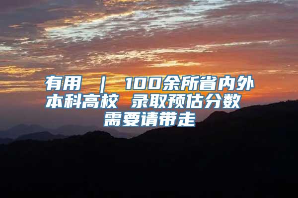 有用 ｜ 100余所省内外本科高校 录取预估分数 需要请带走