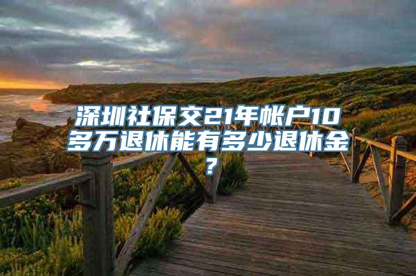 深圳社保交21年帐户10多万退休能有多少退休金？