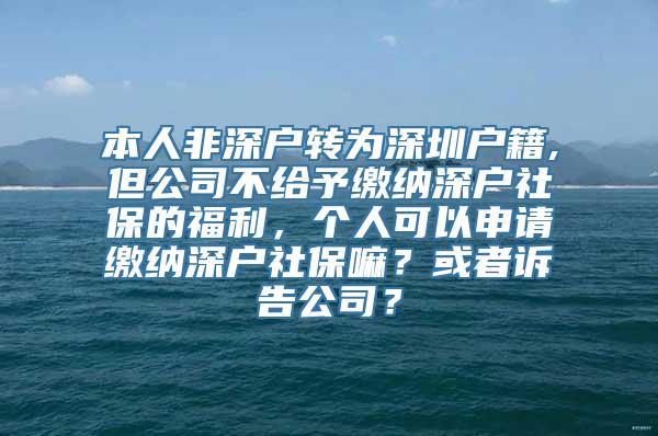 本人非深户转为深圳户籍,但公司不给予缴纳深户社保的福利，个人可以申请缴纳深户社保嘛？或者诉告公司？