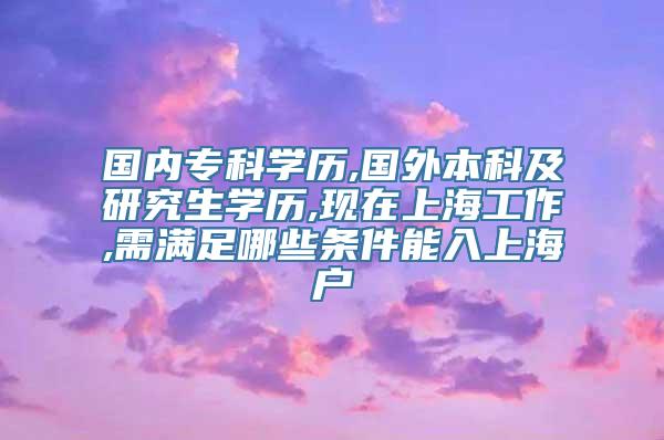 国内专科学历,国外本科及研究生学历,现在上海工作,需满足哪些条件能入上海户