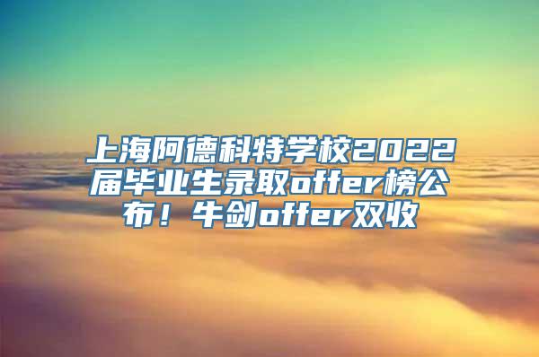 上海阿德科特学校2022届毕业生录取offer榜公布！牛剑offer双收