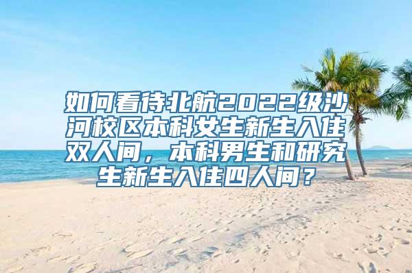 如何看待北航2022级沙河校区本科女生新生入住双人间，本科男生和研究生新生入住四人间？