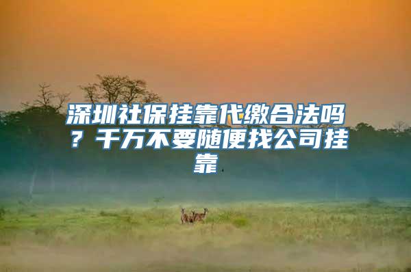 深圳社保挂靠代缴合法吗？千万不要随便找公司挂靠