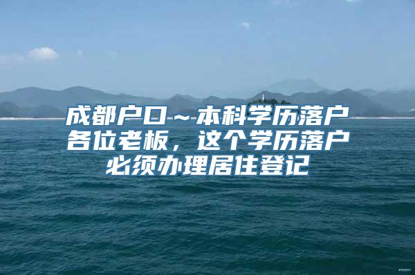 成都户口～本科学历落户各位老板，这个学历落户必须办理居住登记