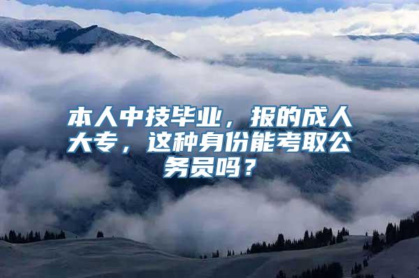 本人中技毕业，报的成人大专，这种身份能考取公务员吗？