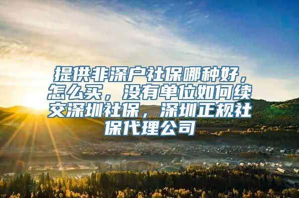 提供非深户社保哪种好，怎么买，没有单位如何续交深圳社保，深圳正规社保代理公司