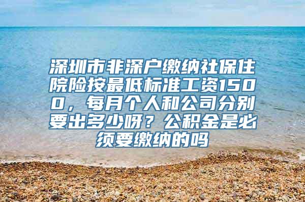 深圳市非深户缴纳社保住院险按最低标准工资1500，每月个人和公司分别要出多少呀？公积金是必须要缴纳的吗