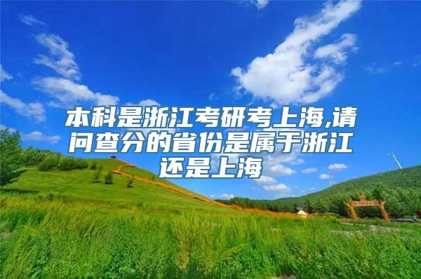 本科是浙江考研考上海,请问查分的省份是属于浙江还是上海