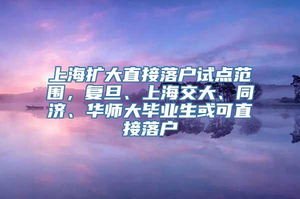 上海扩大直接落户试点范围，复旦、上海交大、同济、华师大毕业生或可直接落户