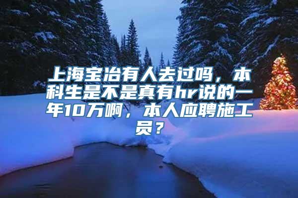 上海宝冶有人去过吗，本科生是不是真有hr说的一年10万啊，本人应聘施工员？