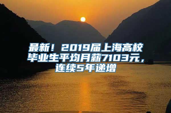 最新！2019届上海高校毕业生平均月薪7103元，连续5年递增