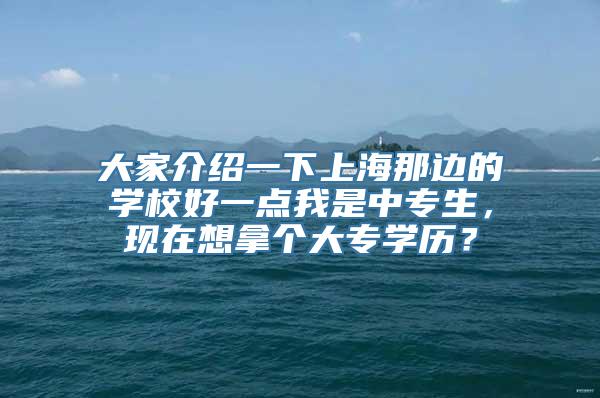 大家介绍一下上海那边的学校好一点我是中专生，现在想拿个大专学历？