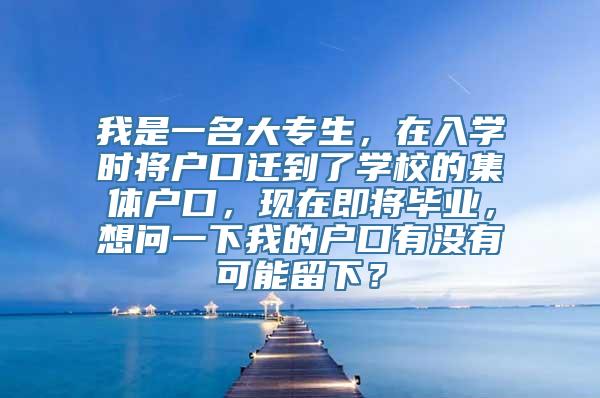 我是一名大专生，在入学时将户口迁到了学校的集体户口，现在即将毕业，想问一下我的户口有没有可能留下？