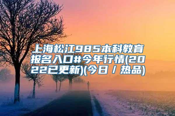 上海松江985本科教育报名入口#今年行情(2022已更新)(今日／热品)