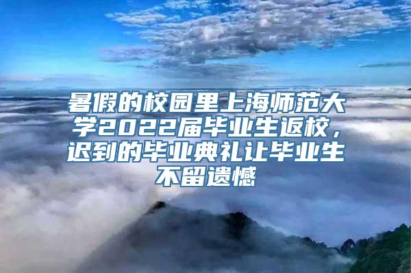 暑假的校园里上海师范大学2022届毕业生返校，迟到的毕业典礼让毕业生不留遗憾