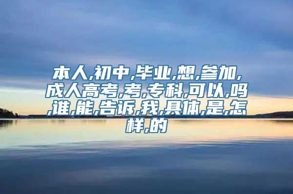 本人,初中,毕业,想,参加,成人高考,考,专科,可以,吗,谁,能,告诉,我,具体,是,怎样,的