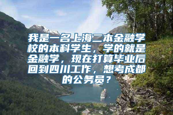 我是一名上海二本金融学校的本科学生，学的就是金融学，现在打算毕业后回到四川工作，想考成都的公务员？