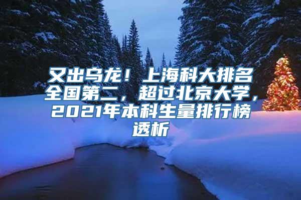 又出乌龙！上海科大排名全国第二，超过北京大学，2021年本科生量排行榜透析