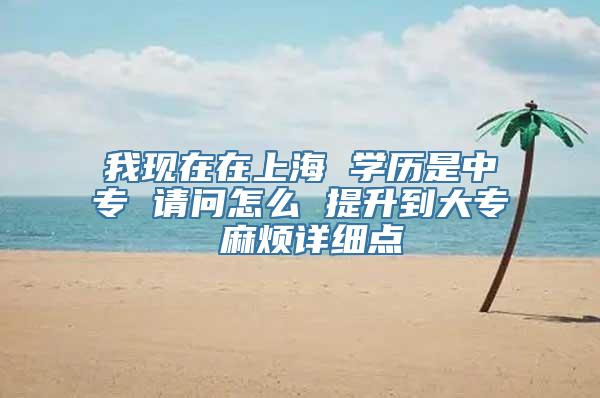 我现在在上海 学历是中专 请问怎么 提升到大专 麻烦详细点