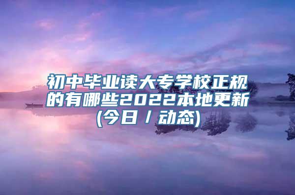 初中毕业读大专学校正规的有哪些2022本地更新(今日／动态)