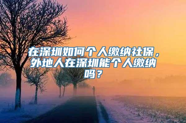 在深圳如何个人缴纳社保，外地人在深圳能个人缴纳吗？