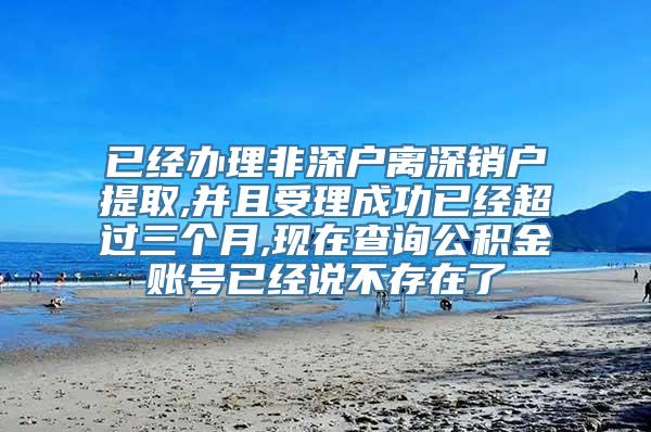 已经办理非深户离深销户提取,并且受理成功已经超过三个月,现在查询公积金账号已经说不存在了