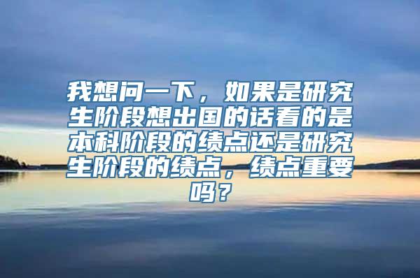 我想问一下，如果是研究生阶段想出国的话看的是本科阶段的绩点还是研究生阶段的绩点，绩点重要吗？