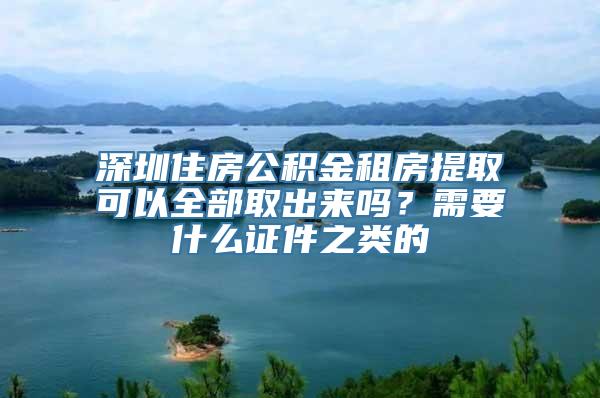 深圳住房公积金租房提取可以全部取出来吗？需要什么证件之类的