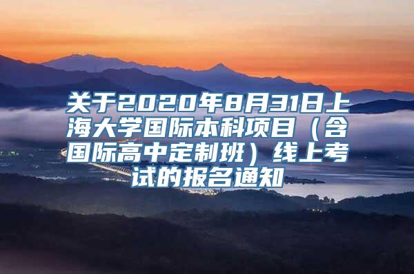 关于2020年8月31日上海大学国际本科项目（含国际高中定制班）线上考试的报名通知