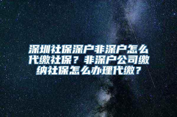 深圳社保深户非深户怎么代缴社保？非深户公司缴纳社保怎么办理代缴？