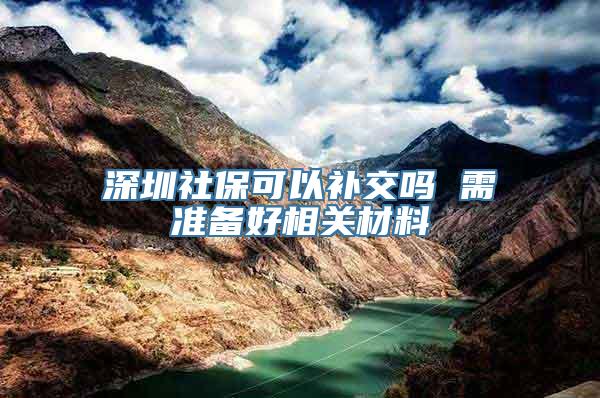 深圳社保可以补交吗 需准备好相关材料