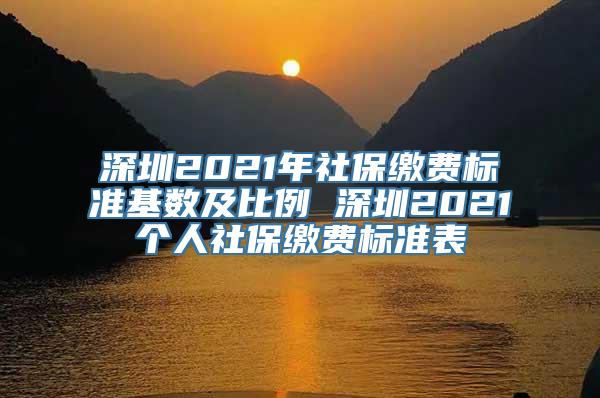 深圳2021年社保缴费标准基数及比例 深圳2021个人社保缴费标准表