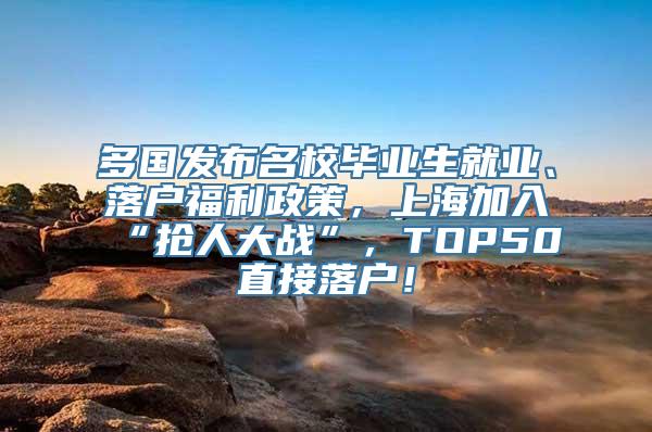 多国发布名校毕业生就业、落户福利政策，上海加入“抢人大战”，TOP50直接落户！