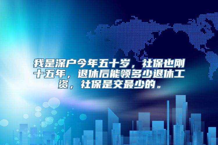 我是深户今年五十岁，社保也刚十五年，退休后能领多少退休工资，社保是交最少的。