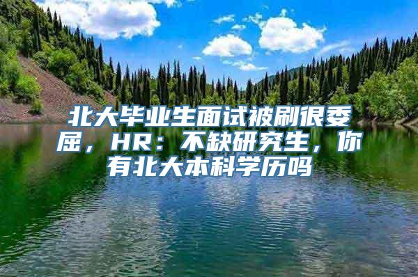 北大毕业生面试被刷很委屈，HR：不缺研究生，你有北大本科学历吗