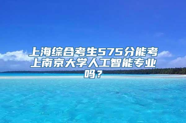 上海综合考生575分能考上南京大学人工智能专业吗？