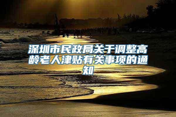 深圳市民政局关于调整高龄老人津贴有关事项的通知