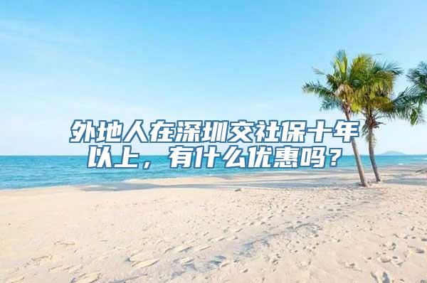 外地人在深圳交社保十年以上，有什么优惠吗？