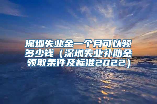 深圳失业金一个月可以领多少钱（深圳失业补助金领取条件及标准2022）