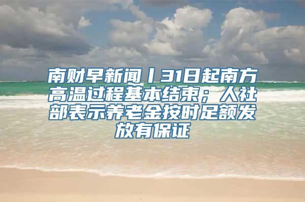 南财早新闻丨31日起南方高温过程基本结束；人社部表示养老金按时足额发放有保证