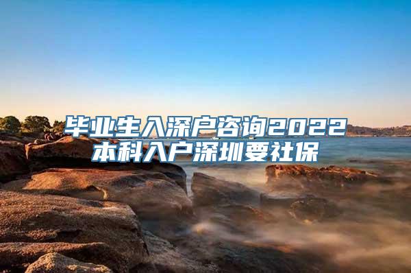 毕业生入深户咨询2022本科入户深圳要社保