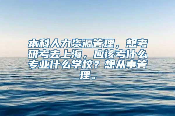 本科人力资源管理，想考研考去上海，应该考什么专业什么学校？想从事管理。