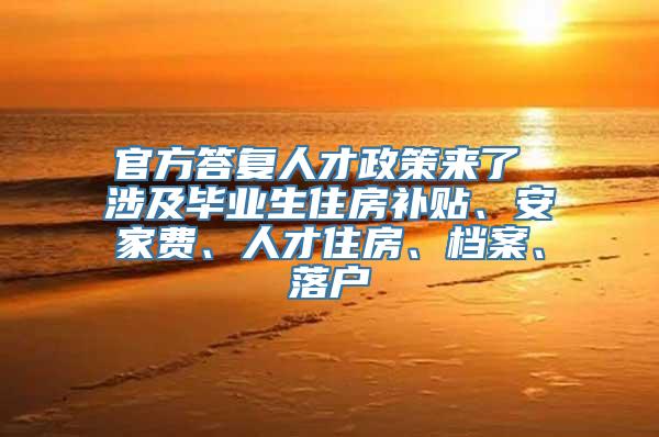 官方答复人才政策来了 涉及毕业生住房补贴、安家费、人才住房、档案、落户