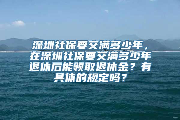 深圳社保要交满多少年，在深圳社保要交满多少年退休后能领取退休金？有具体的规定吗？