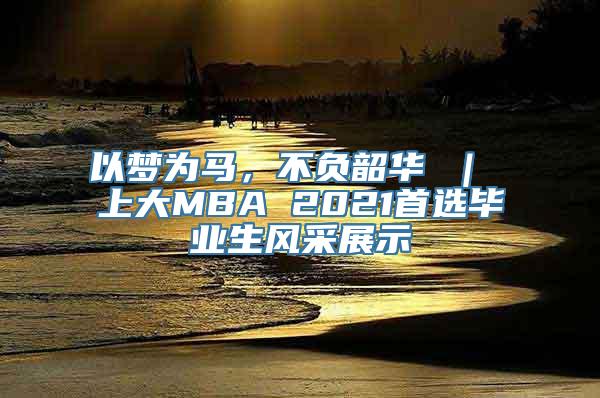 以梦为马，不负韶华 ｜ 上大MBA 2021首选毕业生风采展示