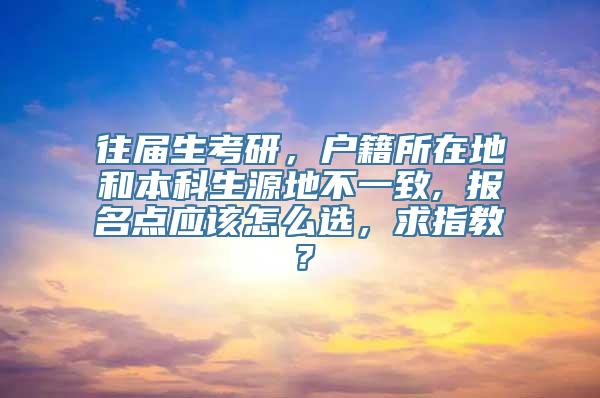 往届生考研，户籍所在地和本科生源地不一致, 报名点应该怎么选，求指教？