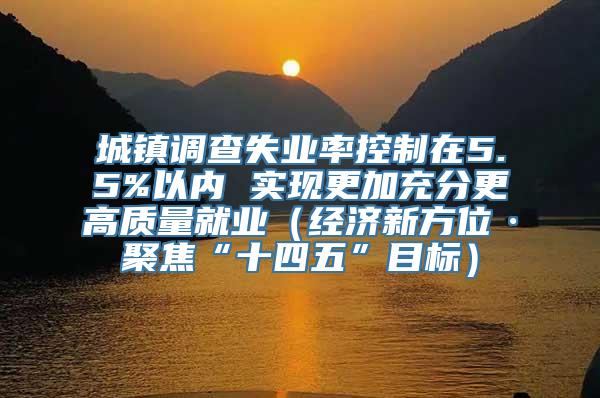 城镇调查失业率控制在5.5%以内 实现更加充分更高质量就业（经济新方位·聚焦“十四五”目标）