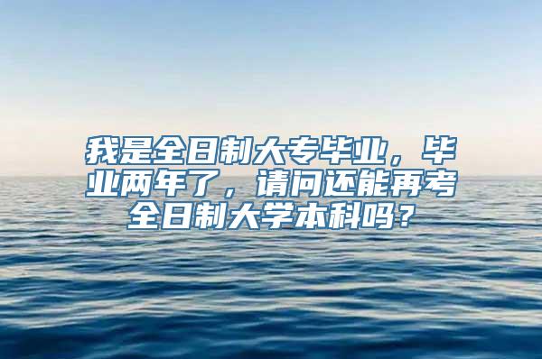 我是全日制大专毕业，毕业两年了，请问还能再考全日制大学本科吗？