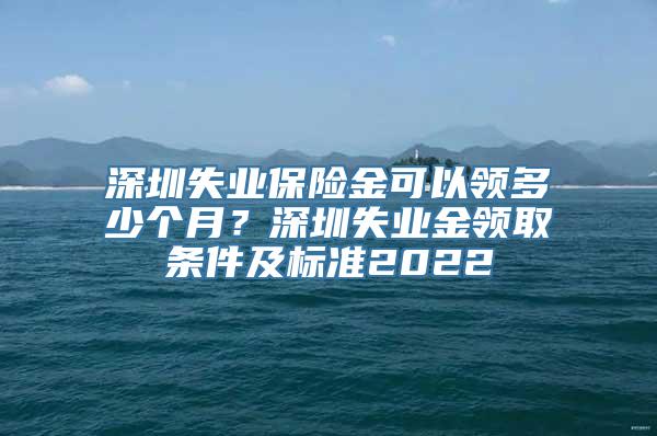 深圳失业保险金可以领多少个月？深圳失业金领取条件及标准2022